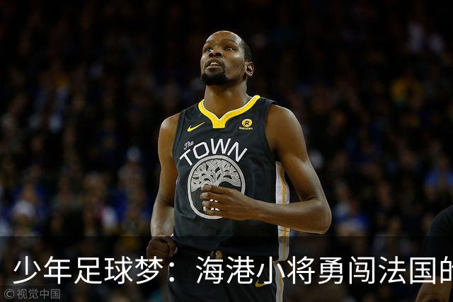 少年足球梦：海港小将勇闯法国的五个月奇遇