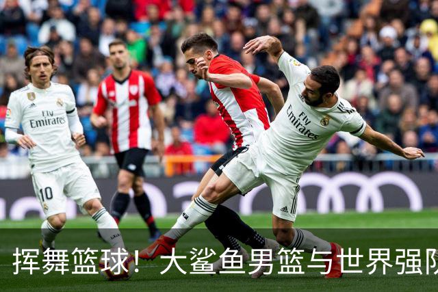 挥舞篮球！大鲨鱼男篮与世界强队的搏斗之旅